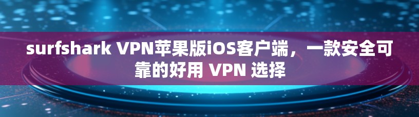 surfshark VPN苹果版iOS客户端，一款安全可靠的好用 VPN 选择