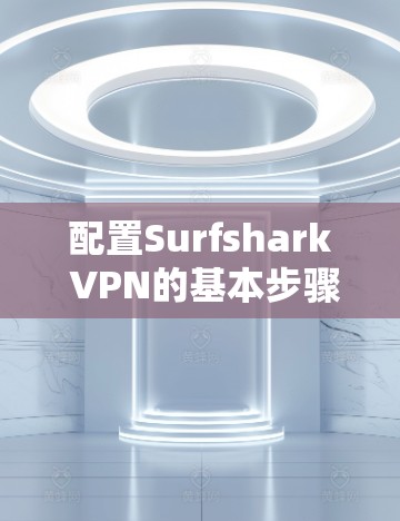配置Surfshark VPN的基本步骤如下 配置Surfshark VPN的基本步骤如下