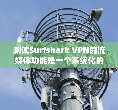 测试Surfshark VPN的流媒体功能是一个系统化的过程，确保每个步骤都正确无误，以获得最佳体验。以下是对该过程的详细总结