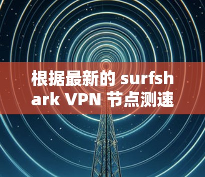 根据最新的 surfshark VPN 节点测速数据,我们可以整理出以下信息 根据最新的 surfshark VPN 节点测速数据,我们可以整理出以下信息