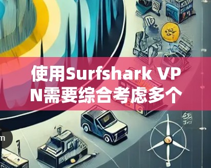 使用Surfshark VPN需要综合考虑多个方面，才能决定是否值得下载并使用。以下是对每个方面的详细分析