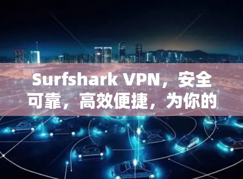 Surfshark VPN，安全可靠，高效便捷，为你的互联网高效访问保驾护航