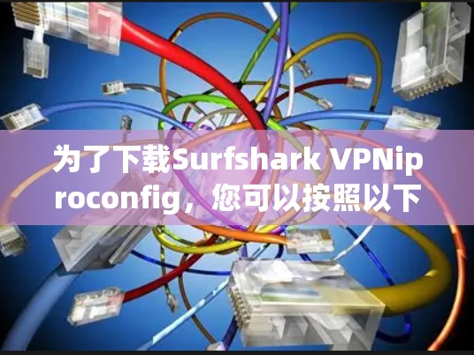 为了下载Surfshark VPNiproconfig,您可以按照以下步骤操作 为了下载Surfshark VPNiproconfig,您可以按照以下步骤操作