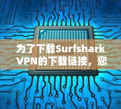 为了下载Surfshark VPN的下载链接,您可以按照以下步骤进行 为了下载Surfshark VPN的下载链接,您可以按照以下步骤进行