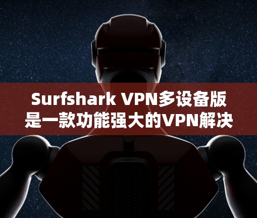 Surfshark VPN多设备版是一款功能强大的VPN解决方案，支持连接多个设备，提供了全面的设备管理功能。以下是关于它的详细信息