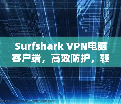 Surfshark VPN电脑客户端,高效防护,轻松上网的秘密 Surfshark VPN电脑客户端,高效防护,轻松上网的秘密
