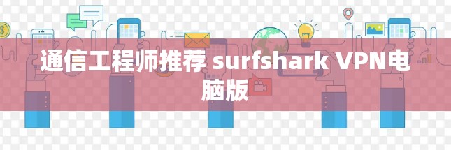 通信工程师推荐 surfshark VPN电脑版 通信工程师推荐 surfshark VPN电脑版