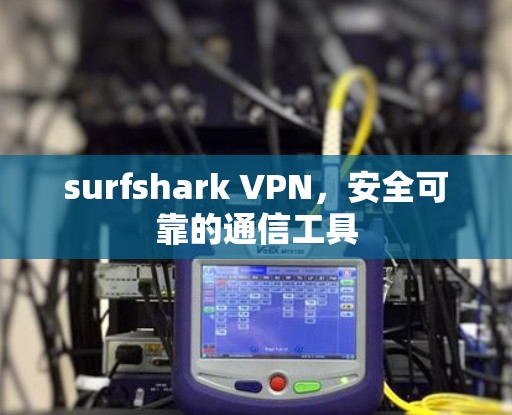 surfshark VPN,安全可靠的通信工具 surfshark VPN,安全可靠的通信工具