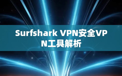 Surfshark VPN安全VPN工具解析 Surfshark VPN安全VPN工具解析