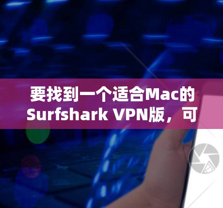 要找到一个适合Mac的Surfshark VPN版,可以按照以下步骤进行 要找到一个适合Mac的Surfshark VPN版,可以按照以下步骤进行