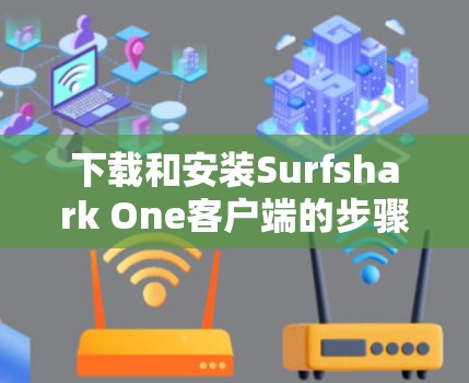 下载和安装Surfshark One客户端的步骤如下 下载和安装Surfshark One客户端的步骤如下