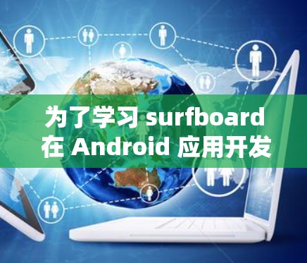 为了学习 surfboard 在 Android 应用开发中的应用,以下是一个有条理的步骤指南 为了学习 surfboard 在 Android 应用开发中的应用,以下是一个有条理的步骤指南