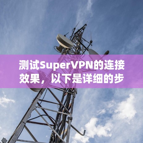 测试SuperVPN的连接效果,以下是详细的步骤说明 测试SuperVPN的连接效果,以下是详细的步骤说明