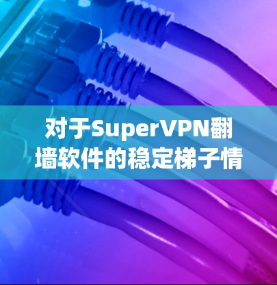 对于SuperVPN翻墙软件的稳定梯子情况,建议您参考以下步骤 对于SuperVPN翻墙软件的稳定梯子情况,建议您参考以下步骤