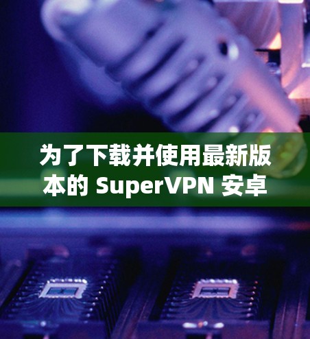 为了下载并使用最新版本的 SuperVPN 安卓应用，按照以下步骤进行