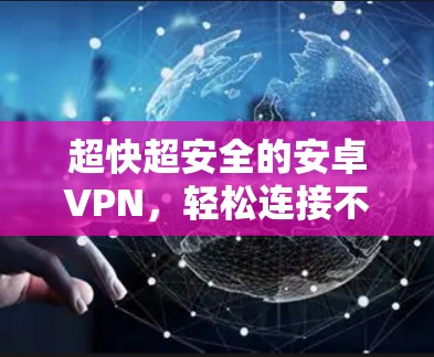 超快超安全的安卓VPN,轻松连接不再困难 超快超安全的安卓VPN,轻松连接不再困难