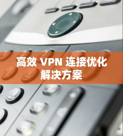高效 VPN 连接优化解决方案 高效 VPN 连接优化解决方案