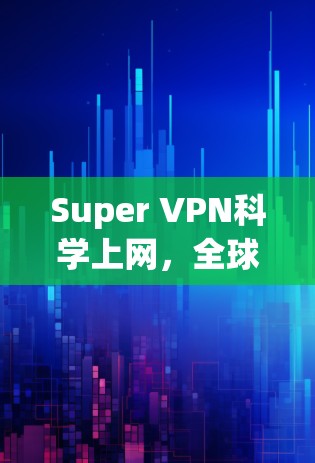 Super VPN科学上网，全球连接的高效解决方案