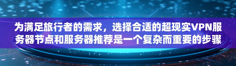 为满足旅行者的需求,选择合适的超现实VPN服务器节点和服务器推荐是一个复杂而重要的步骤。以下是一个系统化的指南,帮助您找到适合的超现实服务器节点和服务器推荐 为满足旅行者的需求,选择合适的超现实VPN服务器节点和服务器推荐是一个复杂而重要的步骤。以下是一个系统化的指南,帮助您找到适合的超现实服务器节点和服务器推荐