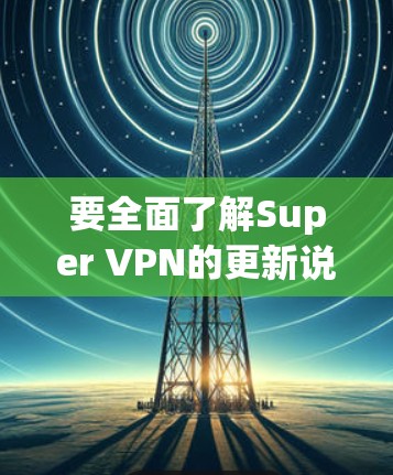要全面了解Super VPN的更新说明,可以从以下几个方面进行研究 要全面了解Super VPN的更新说明,可以从以下几个方面进行研究