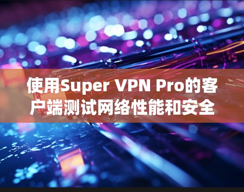 使用Super VPN Pro的客户端测试网络性能和安全性,以下是一步步的指南 使用Super VPN Pro的客户端测试网络性能和安全性,以下是一步步的指南