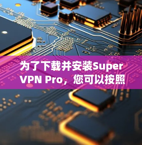 为了下载并安装Super VPN Pro,您可以按照以下步骤进行 为了下载并安装Super VPN Pro,您可以按照以下步骤进行