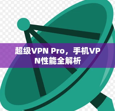超级VPN Pro,手机VPN性能全解析 超级VPN Pro,手机VPN性能全解析