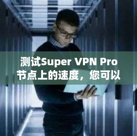 测试Super VPN Pro节点上的速度,您可以按照以下步骤进行 测试Super VPN Pro节点上的速度,您可以按照以下步骤进行