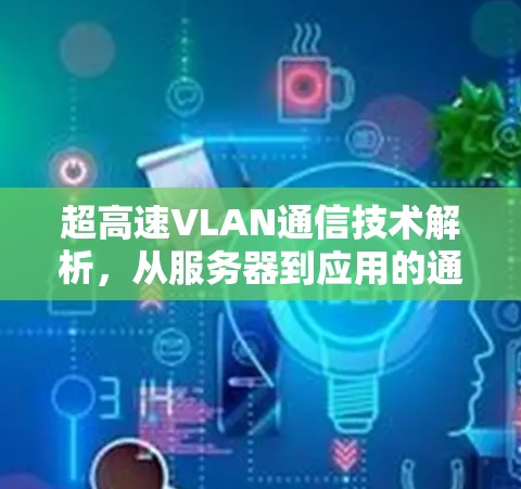 超高速VLAN通信技术解析,从服务器到应用的通信之道 超高速VLAN通信技术解析,从服务器到应用的通信之道