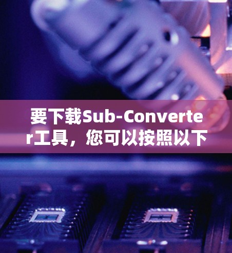 要下载Sub-Converter工具,您可以按照以下步骤进行 要下载Sub-Converter工具,您可以按照以下步骤进行