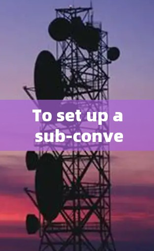 To set up a sub-converter,follow these organized steps: To set up a sub-converter,follow these organized steps: