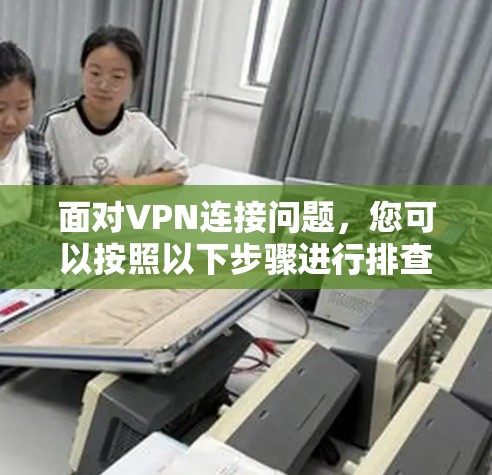 面对VPN连接问题,您可以按照以下步骤进行排查和解决 面对VPN连接问题,您可以按照以下步骤进行排查和解决