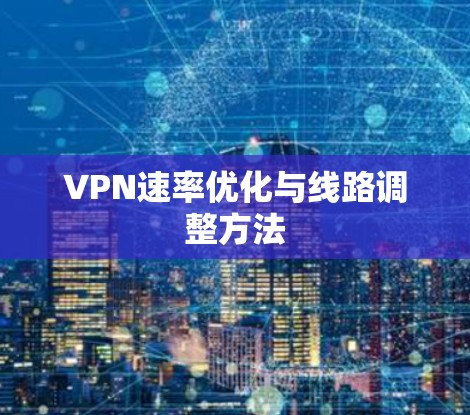 VPN速率优化与线路调整方法 VPN速率优化与线路调整方法