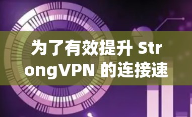 为了有效提升 StrongVPN 的连接速度，您可以按照以下步骤进行优化