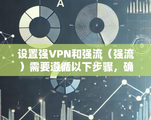 设置强VPN和强流(强流)需要遵循以下步骤,确保安全性和高效性 设置强VPN和强流(强流)需要遵循以下步骤,确保安全性和高效性