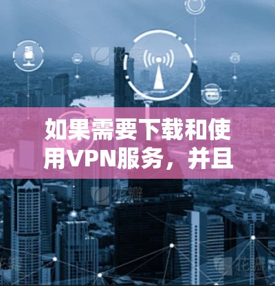 如果需要下载和使用VPN服务,并且希望有高速的网络连接,可以按照以下步骤操作 如果需要下载和使用VPN服务,并且希望有高速的网络连接,可以按照以下步骤操作