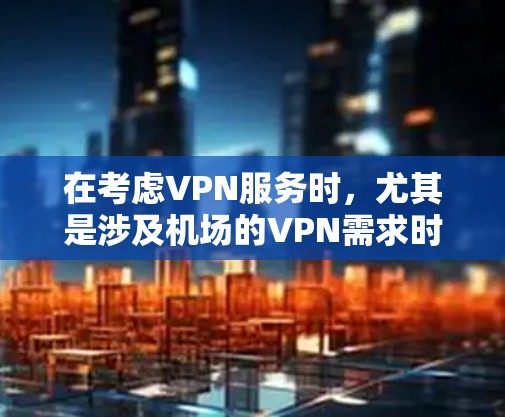 在考虑VPN服务时,尤其是涉及机场的VPN需求时,以下是一些关键点和建议 在考虑VPN服务时,尤其是涉及机场的VPN需求时,以下是一些关键点和建议