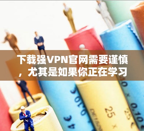 下载强VPN官网需要谨慎，尤其是如果你正在学习网络安全、进行学术研究或分享内容时。以下是一些建议和注意事项