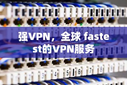 强VPN，全球 fastest的VPN服务