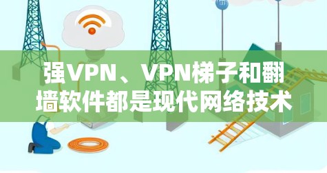 强VPN、VPN梯子和翻墙软件都是现代网络技术中的重要组成部分,它们各自有不同的功能和应用场景。以下是对这三个概念的详细解释 强VPN、VPN梯子和翻墙软件都是现代网络技术中的重要组成部分,它们各自有不同的功能和应用场景。以下是对这三个概念的详细解释