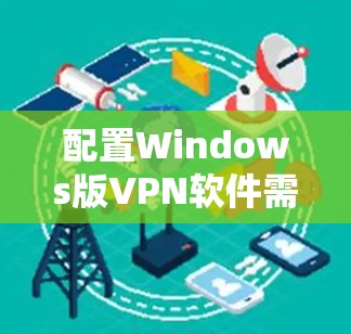 配置Windows版VPN软件需要遵循以下步骤,确保安全和高效。以下是一个清晰的指南 配置Windows版VPN软件需要遵循以下步骤,确保安全和高效。以下是一个清晰的指南
