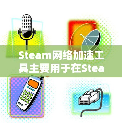 Steam网络加速工具主要用于在Steam社区中加速软件的下载和使用。以下是关于Steam网络加速工具的一些关键信息和步骤 Steam网络加速工具主要用于在Steam社区中加速软件的下载和使用。以下是关于Steam网络加速工具的一些关键信息和步骤
