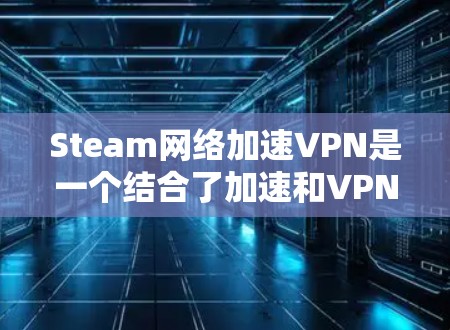 Steam网络加速VPN是一个结合了加速和VPN功能的网络服务，旨在帮助用户在使用Steam应用时，通过网络加速和VPN技术提升体验