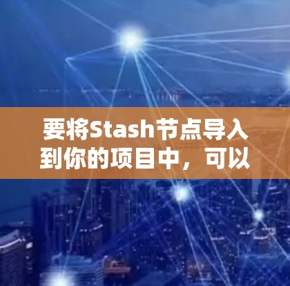 要将Stash节点导入到你的项目中,可以按照以下步骤进行 要将Stash节点导入到你的项目中,可以按照以下步骤进行