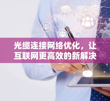 光缆连接网络优化，让互联网更高效的新解决方案