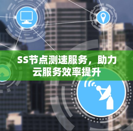 SS节点测速服务,助力云服务效率提升 SS节点测速服务,助力云服务效率提升
