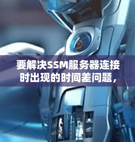要解决SSM服务器连接时出现的时间差问题,以下是一个分步指南 要解决SSM服务器连接时出现的时间差问题,以下是一个分步指南