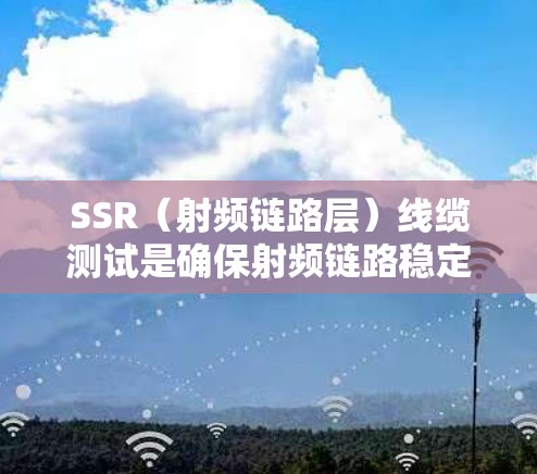SSR(射频链路层)线缆测试是确保射频链路稳定性和性能的关键步骤。以下是对SSR线缆测试的详细步骤和方法 SSR(射频链路层)线缆测试是确保射频链路稳定性和性能的关键步骤。以下是对SSR线缆测试的详细步骤和方法