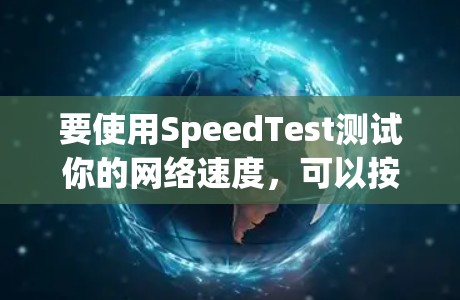 要使用SpeedTest测试你的网络速度,可以按照以下步骤操作 要使用SpeedTest测试你的网络速度,可以按照以下步骤操作