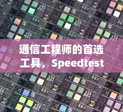通信工程师的首选工具,Speedtest安卓版解析 通信工程师的首选工具,Speedtest安卓版解析